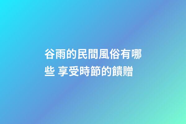 谷雨的民間風俗有哪些 享受時節的饋贈